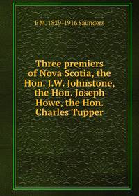 Three premiers of Nova Scotia, the Hon. J.W. Johnstone, the Hon. Joseph Howe, the Hon. Charles Tupper