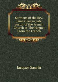 Sermons of the Rev. James Saurin, late pastor of the French Church at The Hague: From the French