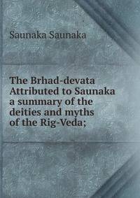 The Brhad-devata Attributed to Saunaka a summary of the deities and myths of the Rig-Veda;