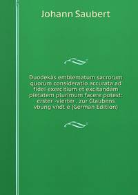 Duodekas emblematum sacrorum quorum consideratio accurata ad fidei exercitium et excitandam pietatem plurimum facere potest: erster -vierter . zur Glaubens vbung vndt e (German Edition)