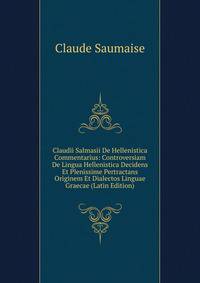 Claudii Salmasii De Hellenistica Commentarius: Controversiam De Lingua Hellenistica Decidens Et Plenissime Pertractans Originem Et Dialectos Linguae Graecae (Latin Edition)