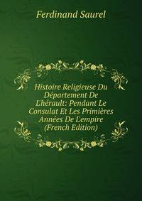 Histoire Religieuse Du D?partement De L'h?rault: Pendant Le Consulat Et Les Primi?res Ann?es De L'empire (French Edition)