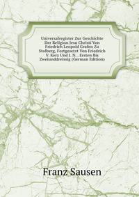 Universalregister Zur Geschichte Der Religion Jesu Christi Von Friedrich Leopold Grafen Zu Stolberg, Fortgesetzt Von Friedrich V. Kerz Und J. N. . Ersten Bis Zweiunddreissig (German Edition)