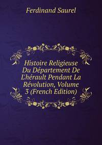 Histoire Religieuse Du D?partement De L'h?rault Pendant La R?volution, Volume 3 (French Edition)