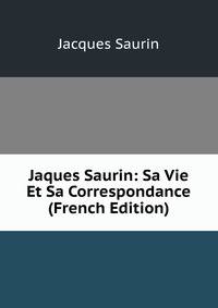 Jaques Saurin: Sa Vie Et Sa Correspondance (French Edition)