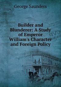 Builder and Blunderer: A Study of Emperor William's Character and Foreign Policy