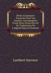 Petite Grammaire Francaise Pour Les Anglais: Accompagn?e D'une S?rie D'exercices Et De Traductions De L'anglais Dans Le Francais