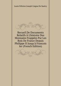 Recueil De Documents Relatifs ? L'histoire Des Monnaies Frapp?es Par Les Rois De France Depuis Philippe II Jusqu'? Francois Ier (French Edition)
