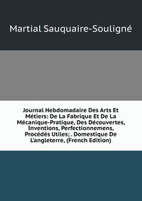 Journal Hebdomadaire Des Arts Et M?tiers: De La Fabrique Et De La M?canique-Pratique, Des D?couvertes, Inventions, Perfectionnemens, Proc?d?s Utiles; . Domestique De L'angleterre, (French Edition)