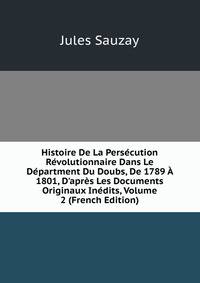 Histoire De La Pers?cution R?volutionnaire Dans Le D?partment Du Doubs, De 1789 ? 1801, D'apr?s Les Documents Originaux In?dits, Volume 2 (French Edition)