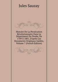 Histoire De La Pers?cution R?volutionnaire Dans Le D?partment Du Doubs, De 1789 ? 1801, D'apr?s Les Documents Originaux In?dits, Volume 7 (French Edition)
