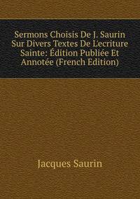 Sermons Choisis De J. Saurin Sur Divers Textes De L'ecriture Sainte: ?dition Publi?e Et Annot?e (French Edition)