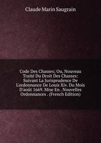 Code Des Chasses; Ou, Nouveau Trait? Du Droit Des Chasses: Suivant La Jurisprudence De L'ordonnance De Louis Xiv. Du Mois D'ao?t 1669. Mise En . Nouvelles Ordonnances . (French Edition)