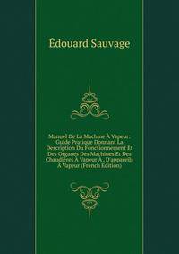 Manuel De La Machine ? Vapeur: Guide Pratique Donnant La Description Du Fonctionnement Et Des Organes Des Machines Et Des Chaudi?res ? Vapeur ? . D'appareils ? Vapeur (French Edition)