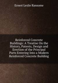 Reinforced Concrete Buildings: A Treatise On the History, Patents, Design and Erection of the Principal Parts Entering Into a Modern Reinforced Concrete Building