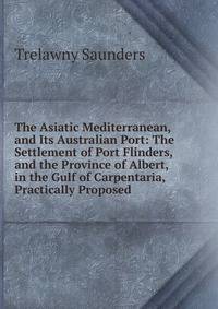 The Asiatic Mediterranean, and Its Australian Port: The Settlement of Port Flinders, and the Province of Albert, in the Gulf of Carpentaria, Practically Proposed
