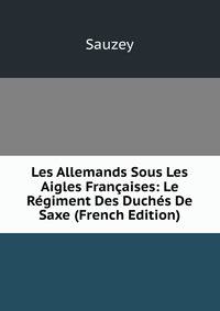 Les Allemands Sous Les Aigles Francaises: Le Regiment Des Duches De Saxe (French Edition)