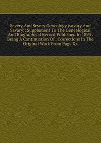 Savery And Severy Genealogy (savory And Savary); Supplement To The Genealogical And Biographical Record Published In 1893 . Being A Continuation Of . Corrections In The Original Work From Page Xx