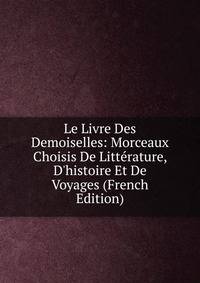 Le Livre Des Demoiselles: Morceaux Choisis De Litt?rature, D'histoire Et De Voyages (French Edition)