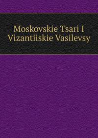 Moskovskie Tsari I Vizantiiskie Vasilevsy