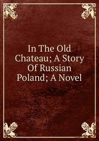 In The Old Chateau; A Story Of Russian Poland; A Novel