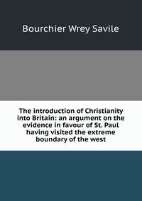 The introduction of Christianity into Britain: an argument on the evidence in favour of St. Paul having visited the extreme boundary of the west