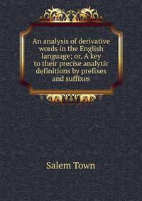 An analysis of derivative words in the English language; or, A key to their precise analytic definitions by prefixes and suffixes