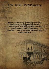 Savery and Severy genealogy (Savory and Savary). A supplement to the Genealogical and biographical record published in 1893: comprising families . ; being a continuation of the notes, additio