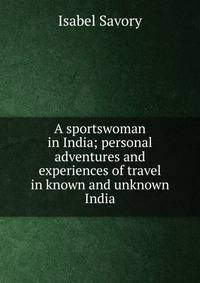 A sportswoman in India; personal adventures and experiences of travel in known and unknown India