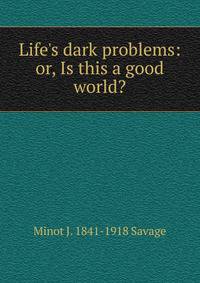 Life's dark problems: or, Is this a good world?