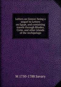 Letters on Greece: being a sequel to Letters on Egypt, and containing travels through Rhodes, Crete, and other islands of the Archipelago.