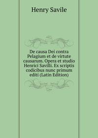 De causa Dei contra Pelagium et de virtute causarum. Opera et studio Henrici Savilli. Ex scriptis codicibus nunc primum editi (Latin Edition)