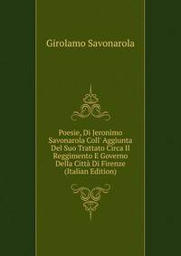 Poesie, Di Jeronimo Savonarola Coll' Aggiunta Del Suo Trattato Circa Il Reggimento E Governo Della Citt? Di Firenze (Italian Edition)