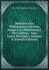 Histoire Des Philosophes Anciens, Jusqu'? La Renaissance Des Lettres,: Avec Leurs Portraits, Volume 4 (French Edition)