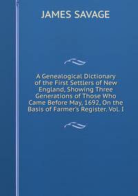 A Genealogical Dictionary of the First Settlers of New England, Showing Three Generations of Those Who Came Before May, 1692, On the Basis of Farmer's Register. Vol. I.