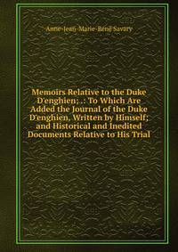 Memoirs Relative to the Duke D'enghien; .: To Which Are Added the Journal of the Duke D'enghien, Written by Himself; and Historical and Inedited Documents Relative to His Trial