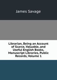 Librarian, Being an Account of Scarce, Valuable, and Useful English Books, Manuscript Libraries, Public Records, Volume 1