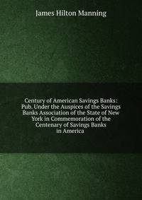 Century of American Savings Banks: Pub. Under the Auspices of the Savings Banks Association of the State of New York in Commemoration of the Centenary of Savings Banks in America .