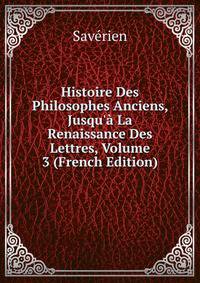 Histoire Des Philosophes Anciens, Jusqu'? La Renaissance Des Lettres, Volume 3 (French Edition)