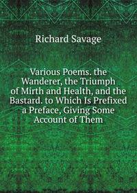 Various Poems. the Wanderer, the Triumph of Mirth and Health, and the Bastard. to Which Is Prefixed a Preface, Giving Some Account of Them