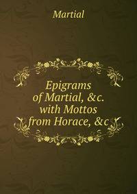 Epigrams of Martial, &amp;c. with Mottos from Horace, &amp;c