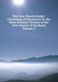 The Free Church Pulpit: Consisting of Discourses by the Most Eminent Divines of the Free Church of Scotland, Volume 2
