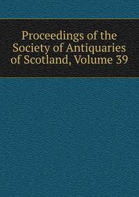 Proceedings of the Society of Antiquaries of Scotland, Volume 39