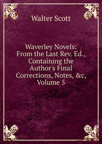 Waverley Novels: From the Last Rev. Ed., Containing the Author's Final Corrections, Notes, &amp;c, Volume 5