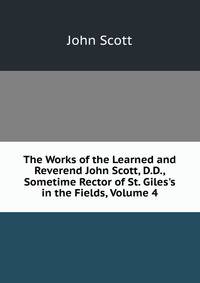 The Works of the Learned and Reverend John Scott, D.D., Sometime Rector of St. Giles's in the Fields, Volume 4