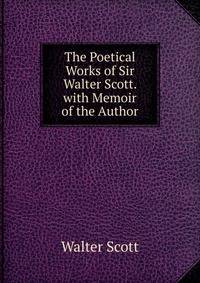 The Poetical Works of Sir Walter Scott. with Memoir of the Author