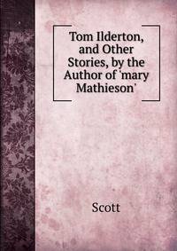 Tom Ilderton, and Other Stories, by the Author of 'mary Mathieson'.