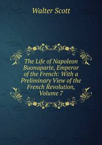 The Life of Napoleon Buonaparte, Emperor of the French: With a Preliminary View of the French Revolution, Volume 7