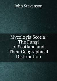 Mycologia Scotia: The Fungi of Scotland and Their Geographical Distribution