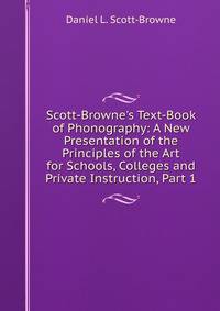 Scott-Browne's Text-Book of Phonography: A New Presentation of the Principles of the Art for Schools, Colleges and Private Instruction, Part 1